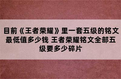 目前《王者荣耀》里一套五级的铭文最低值多少钱 王者荣耀铭文全部五级要多少碎片